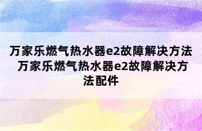 万家乐燃气热水器e2故障解决方法 万家乐燃气热水器e2故障解决方法配件